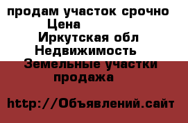 продам участок срочно › Цена ­ 550 000 - Иркутская обл. Недвижимость » Земельные участки продажа   